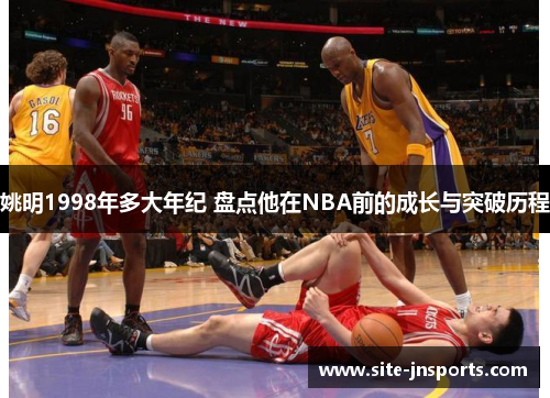 姚明1998年多大年纪 盘点他在NBA前的成长与突破历程