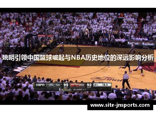 姚明引领中国篮球崛起与NBA历史地位的深远影响分析