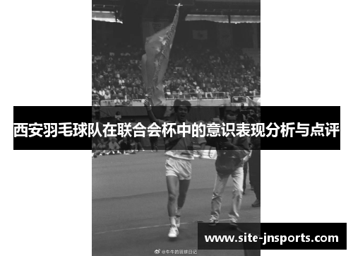 西安羽毛球队在联合会杯中的意识表现分析与点评