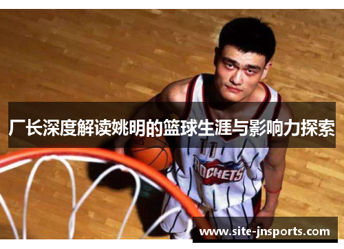 厂长深度解读姚明的篮球生涯与影响力探索
