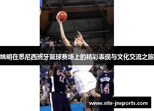 姚明在悉尼西班牙篮球赛场上的精彩表现与文化交流之旅
