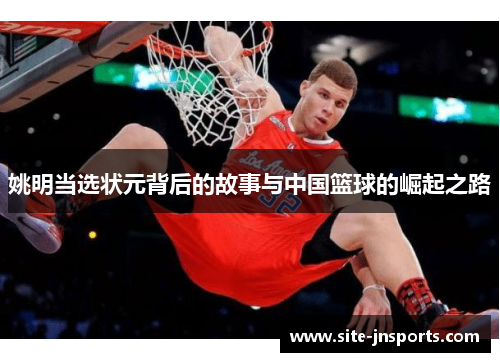 姚明当选状元背后的故事与中国篮球的崛起之路