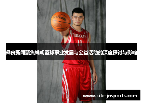 彝良新闻聚焦姚明篮球事业发展与公益活动的深度探讨与影响