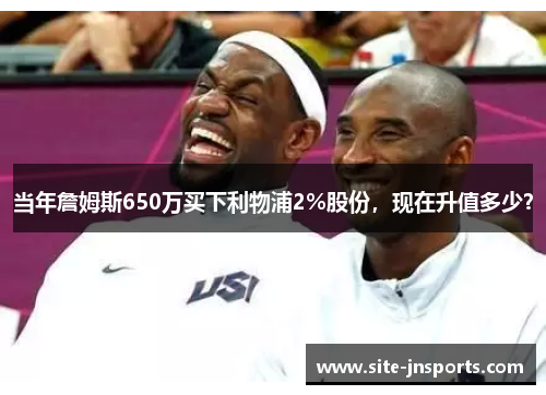 当年詹姆斯650万买下利物浦2%股份，现在升值多少？