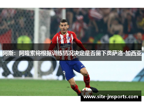 阿斯：阿隆索将根据训练情况决定是否留下贡萨洛-加西亚