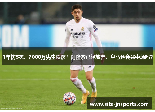 1年伤5次,7000万先生陨落!阿隆索已经放弃,皇马还会买中场吗?