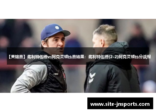 【英锦赛】弗利特伍德vs阿克灵顿比赛结果：弗利特伍德(2-2)阿克灵顿比分战报