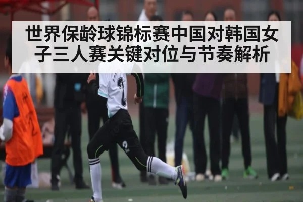 世界保龄球锦标赛中国对韩国女子三人赛关键对位与节奏解析