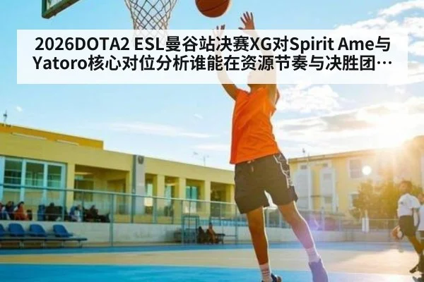 2026DOTA2 ESL曼谷站决赛XG对Spirit Ame与Yatoro核心对位分析谁能在资源节奏与决胜团战占优