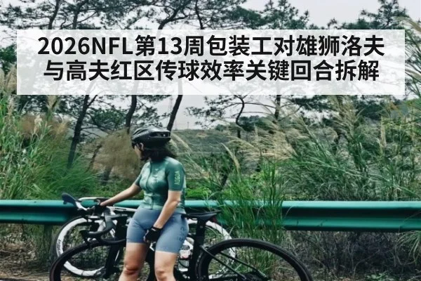 2026NFL第13周包装工对雄狮洛夫与高夫红区传球效率关键回合拆解
